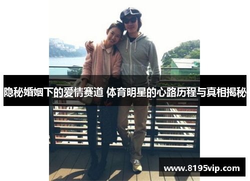 隐秘婚姻下的爱情赛道 体育明星的心路历程与真相揭秘